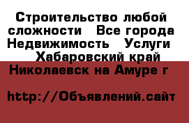 Строительство любой сложности - Все города Недвижимость » Услуги   . Хабаровский край,Николаевск-на-Амуре г.